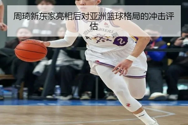 周琦新东家亮相后对亚洲篮球格局的冲击评估 - migusprot